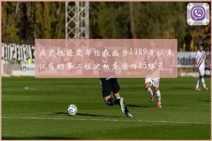 历史性逆袭布伦森成为1989年以来仅有的第二位次轮秀场均15球员