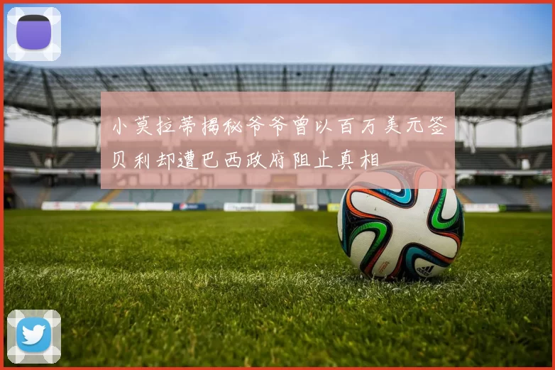 小莫拉蒂揭秘爷爷曾以百万美元签贝利却遭巴西政府阻止真相