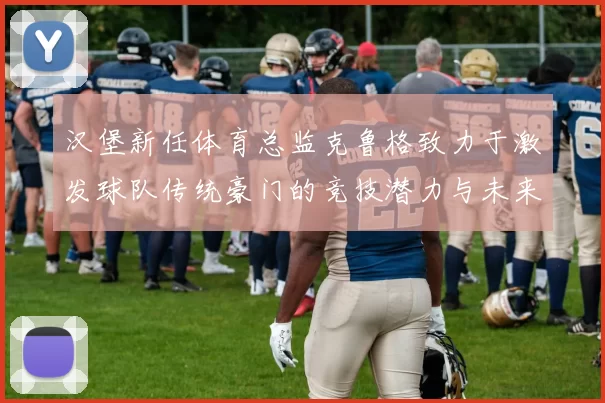 汉堡新任体育总监克鲁格致力于激发球队传统豪门的竞技潜力与未来发展